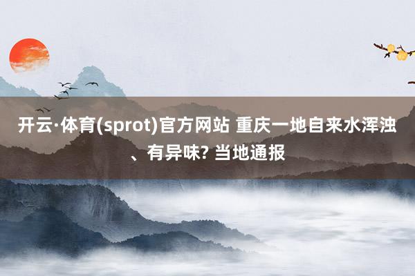 开云·体育(sprot)官方网站 重庆一地自来水浑浊、有异味? 当地通报