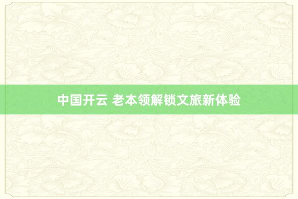 中国开云 老本领解锁文旅新体验